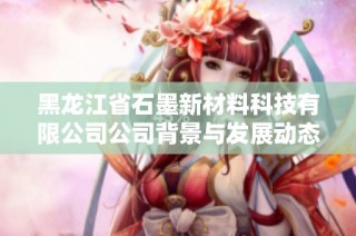 黑龙江省石墨新材料科技有限公司公司背景与发展动态分析