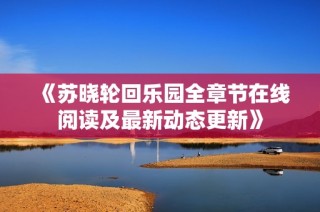 《苏晓轮回乐园全章节在线阅读及最新动态更新》