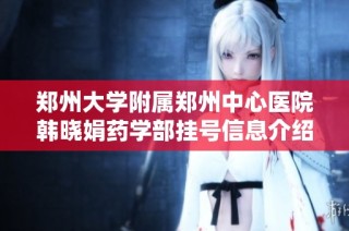 郑州大学附属郑州中心医院韩晓娟药学部挂号信息介绍