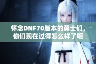 怀念DNF70版本的勇士们，你们现在过得怎么样了呢