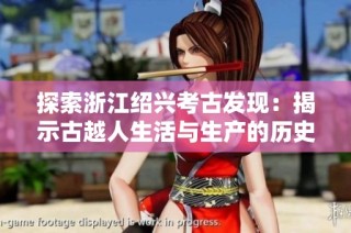 探索浙江绍兴考古发现：揭示古越人生活与生产的历史画卷