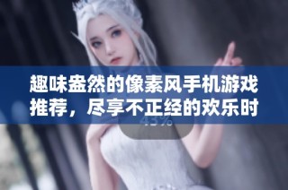 趣味盎然的像素风手机游戏推荐，尽享不正经的欢乐时光