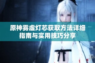 原神雾虚灯芯获取方法详细指南与实用技巧分享