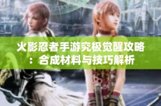 火影忍者手游究极觉醒攻略：合成材料与技巧解析