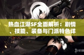 热血江湖SF全面解析：剧情、技能、装备与门派特色详细介绍
