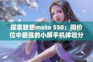 探索联想moto S50：同价位中最强的小屏手机体验分析