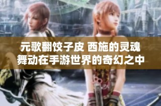 元歌翻饺子皮 西施的灵魂舞动在手游世界的奇幻之中