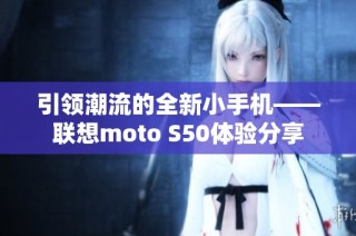引领潮流的全新小手机——联想moto S50体验分享