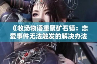 《牧场物语重聚矿石镇：恋爱事件无法触发的解决办法》