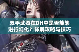 双手武器在DH中是否能够进行幻化？详解攻略与技巧
