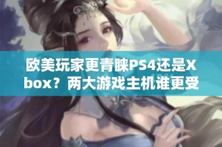 欧美玩家更青睐PS4还是Xbox？两大游戏主机谁更受欢迎？