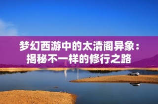 梦幻西游中的太清阁异象：揭秘不一样的修行之路