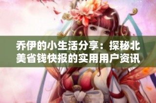 乔伊的小生活分享：探秘北美省钱快报的实用用户资讯