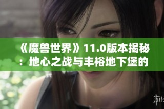 《魔兽世界》11.0版本揭秘：地心之战与丰裕地下堡的精彩内容分析