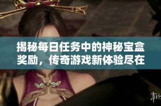 揭秘每日任务中的神秘宝盒奖励，传奇游戏新体验尽在其中