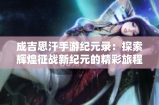 成吉思汗手游纪元录：探索辉煌征战新纪元的精彩旅程