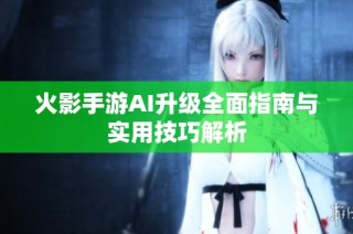 火影手游AI升级全面指南与实用技巧解析