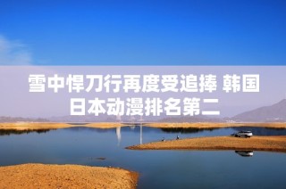 雪中悍刀行再度受追捧 韩国日本动漫排名第二