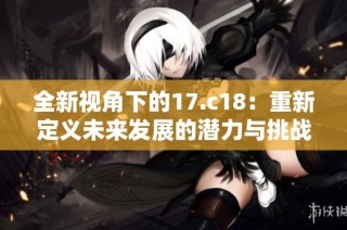 全新视角下的17.c18：重新定义未来发展的潜力与挑战