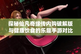 探秘仙凡奇缘传内购破解版与健康饮食的乐趣手游对比分析