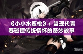 《小小水蜜桃》：当现代青春碰撞传统情怀的奇妙故事