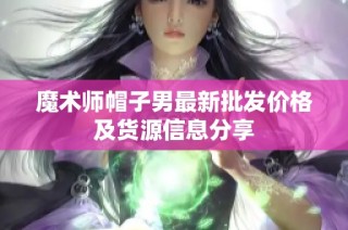 魔术师帽子男最新批发价格及货源信息分享