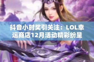 抖音小时奖引关注：LOL幸运商店12月活动精彩纷呈