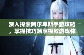 深入探索阿尔卑斯手游攻略，掌握技巧畅享极致游戏体验