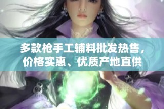 多款枪手工辅料批发热售，价格实惠、优质产地直供