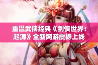 重温武侠经典《剑侠世界：起源》全新网游震撼上线