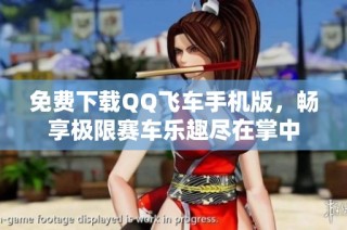 免费下载QQ飞车手机版，畅享极限赛车乐趣尽在掌中