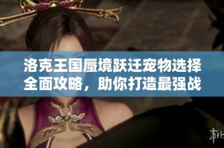 洛克王国蜃境跃迁宠物选择全面攻略，助你打造最强战斗阵容