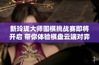 新玲珑大师围棋挑战赛即将开启 带你体验棋盘云端对弈之美