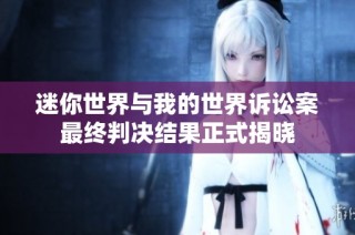 迷你世界与我的世界诉讼案最终判决结果正式揭晓