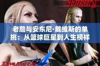 老詹与安东尼·戴维斯的单挑：从篮球巨星到人生榜样的深度解析