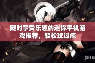 随时享受乐趣的迷你手机游戏推荐，轻松玩过瘾