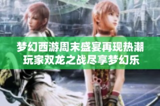 梦幻西游周末盛宴再现热潮 玩家双龙之战尽享梦幻乐趣