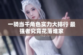 一骑当千角色实力大排行 最强者究竟花落谁家