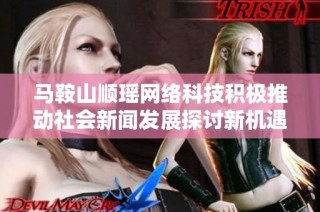 马鞍山顺瑶网络科技积极推动社会新闻发展探讨新机遇
