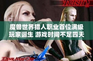 魔兽世界猎人职业首位满级玩家诞生 游戏时间不足四天