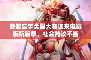 灌篮高手全国大赛迎来电影版新篇章，社会热议不断