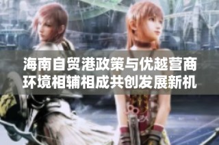 海南自贸港政策与优越营商环境相辅相成共创发展新机遇