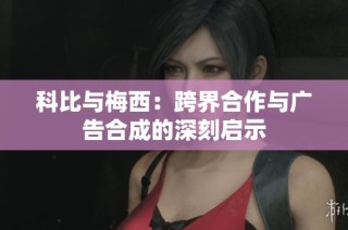 科比与梅西：跨界合作与广告合成的深刻启示