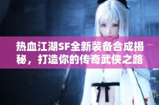 热血江湖SF全新装备合成揭秘，打造你的传奇武侠之路！