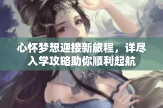 心怀梦想迎接新旅程，详尽入学攻略助你顺利起航