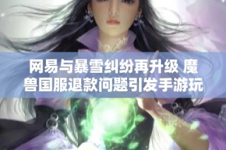 网易与暴雪纠纷再升级 魔兽国服退款问题引发手游玩家热议