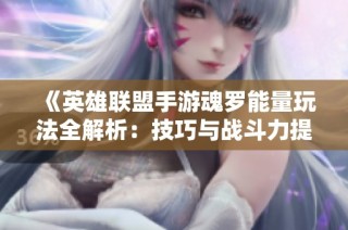 《英雄联盟手游魂罗能量玩法全解析：技巧与战斗力提升攻略》
