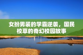 女扮男装的学霸逆袭，国民校草的奇幻校园故事