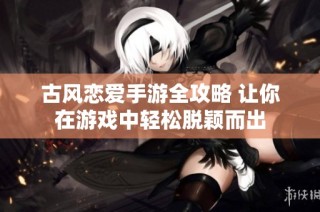 古风恋爱手游全攻略 让你在游戏中轻松脱颖而出