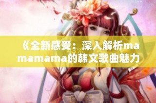 《全新感受：深入解析mamamama的韩文歌曲魅力》